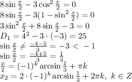 8\sin \frac{x}{2}-3\cos^2\frac{x}{2}=0
\\\
8\sin \frac{x}{2}-3(1-\sin^2\frac{x}{2})=0
\\\
3\sin^2\frac{x}{2}+8\sin \frac{x}{2}-3=0
\\\
D_1=4^2-3\cdot(-3)=25
\\\
\sin \frac{x}{2} \neq \frac{-4-5}{3} =-3\ \textless \ -1
\\\
\sin \frac{x}{2} =\frac{-4+5}{3} = \frac{1}{3} 
\\\
\frac{x}{2} =(-1)^k\arcsin \frac{1}{3}+ \pi k
\\\
x_2 =2\cdot(-1)^k\arcsin \frac{1}{3}+2 \pi k, \ k\in Z