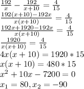 \frac{192}{x} - \frac{192}{x+10} = \frac{4}{15} \\ 
 \frac{192(x+10) - 192x}{x(x+10)} = \frac{4}{15} \\ 
 \frac{192x+1920 - 192x}{x(x+10)} = \frac{4}{15} \\ 
 \frac{1920}{x(x+10)} = \frac{4}{15} \\ 
4x(x+10) = 1920*15 \\ 
x(x+10) = 480*15 \\ 
 x^{2} + 10x - 7200=0 \\ 
x_{1} = 80 , x_{2} = -90 \\