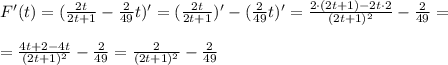 F'(t)= (\frac{2t}{2t+1} - \frac{2}{49}t)'=(\frac{2t}{2t+1})' - 
(\frac{2}{49}t)'=\frac{2\cdot(2t+1) - 2t \cdot 2}{(2t+1)^2}- 
\frac{2}{49}=\\ \\ 
=\frac{4t+2-4t}{(2t+1)^2}-\frac{2}{49}=\frac{2}{(2t+1)^2}-\frac{2}{49}