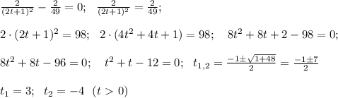 \frac{2}{(2t+1)^2}-\frac{2}{49}=0; \ \ 
\frac{2}{(2t+1)^2}=\frac{2}{49}; \\ \\ 2 \cdot (2t+1)^2 =98; \ \ 2 \cdot
 (4t^2 +4t+1)=98; \ \ \ 8t^2 +8t +2 -98=0; \\ \\ 8t^2 +8t -96=0; \ \ \ 
t^2 +t-12=0; \ \ t_{1,2}=\frac{-1 \pm \sqrt{1 +48}}{2}=\frac{-1 \pm 
7}{2} \\ \\ t_1 =3; \ \ t_2=-4 \ \ (t\ \textgreater \ 0)