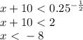 x+10 \ \textless \ 0.25^{ - \frac{1}{2} } \\ 
x+10 \ \textless \ 2 \\ 
 x \ \textless \ - 8 \\