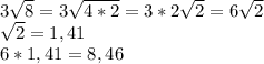 3 \sqrt{8}=3 \sqrt{4*2}=3*2 \sqrt{2}=6 \sqrt{2} \\ \sqrt{2}=1,41 \\ 6*1,41=8,46 

