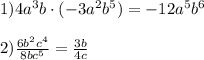 1) 4a^3b\cdot (-3a^2b^5)=-12a^5b^6 \\ \\ 2) \frac{6b^2c^4}{8bc^5}= \frac{3b}{4c} 
