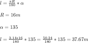 \\l = \frac{ \pi R}{180}* \alpha \\
\\R = 16 m\\
\\ \alpha = 135 \\
\\l = \frac{3.14*16}{180}*135 = \frac{50.24}{180}*135 = 37.67 m\\
