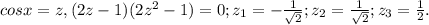 cosx=z,(2z-1)(2z^{2}-1)=0;z_{1}=- \frac{1}{ \sqrt{2} } ;z_{2}= \frac{1}{ \sqrt{2} } ;z_{3}= \frac{1}{2}.

