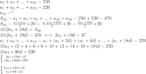 a_2+a_4+...+a_{20}=250 \\ 
a_1+a_3+...+a_{19}=220 \\ 
a_{10}=? \\ 
S_{20}=a_1+a_2+a_3+...+a_{19}+a_{20}=250+220=470 \\ 
S_{20}= \frac{a_1+a_{20}}{2}*20= \frac{a_1+a_1+19d}{2}*20= \frac{2a_1+19d}{2}*20 \\ 
10(2a_1+19d)=S_{20} \\ 
10(2a_1+19d)=470 \iff 2a_1+19d=47 \\ 
a_1+a_3+...+a_{19}=a_1+(a_1+2d)+(a_1+4d)+...+(a_1+18d)=220 \\ 
10a_1+(2+4+6+8+10+12+14+16+18)d=220 \\ 
10a_1+90d=220 \\ 
 \left \{ {{2a_1+19d=47} \atop {10a_1+90d=220}} \right. \\ 
 \\ 
 \left \{ {{2a_1+19d=47} \atop {a_1+9d=22}} \right. 
