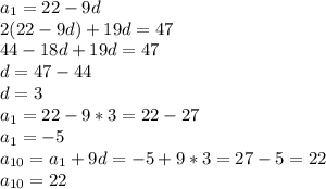 a_1=22-9d \\ 
2(22-9d)+19d=47 \\ 
44-18d+19d=47 \\ 
d=47-44 \\ 
d=3 \\ 
a_1=22-9*3=22-27 \\ 
a_1=-5 \\ 
a_{10}=a_1+9d=-5+9*3=27-5=22 \\ 
a_{10}=22