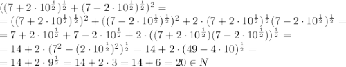((7+2\cdot10^\frac{1}{2})^\frac{1}{2}+(7-2\cdot10^\frac{1}{2})^\frac{1}{2})^2=
\\
=((7+2\cdot10^\frac{1}{2})^\frac{1}{2})^2+((7-2\cdot10^\frac{1}{2})^\frac{1}{2})^2+2\cdot(7+2\cdot10^\frac{1}{2})^\frac{1}{2}(7-2\cdot10^\frac{1}{2})^\frac{1}{2}=
\\
=7+2\cdot10^\frac{1}{2}+7-2\cdot10^\frac{1}{2}+2\cdot((7+2\cdot10^\frac{1}{2})(7-2\cdot10^\frac{1}{2}))^\frac{1}{2}=
\\
=14+2\cdot(7^2-(2\cdot10^\frac{1}{2})^2)^\frac{1}{2}=
14+2\cdot(49-4\cdot10)^\frac{1}{2}=
\\
=14+2\cdot9^\frac{1}{2}=14+2\cdot3=14+6=20\in N