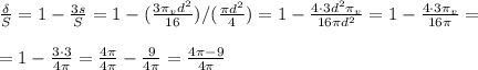 \frac{\delta}{S}=1- \frac{3s}{S} =1- (\frac{3 \pi_v d^2}{16})/(\frac{\pi d^2}{4}) =1- \frac{4 \cdot 3 d^2 \pi _v}{ 16\pi d^2 } =1- \frac{4 \cdot 3 \pi _v}{ 16\pi } = \newline \newline
=1- \frac{3 \cdot 3}{ 4\pi }= \frac{4 \pi }{4 \pi } - \frac{9}{ 4\pi }= \frac{4 \pi -9}{4 \pi }