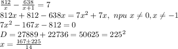 \frac{812}{x}-\frac{638}{x+1}=7\\ 812x+812-638x=7x^2+7x,\ npu\ x \neq 0,x \neq -1\\
7x^2-167x-812=0
\\ D=27889+22736=50625=225^2\\
x=\frac{167 \pm225}{14}