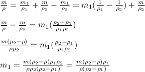 \frac{m}{\rho}=\frac{m_1}{\rho_1} +\frac{m}{\rho_2}- \frac{m_1}{\rho_2} =m_1(\frac{1}{\rho_1} - \frac{1}{\rho_2})+\frac{m}{\rho_2} \newline \newline
 \frac{m}{\rho}-\frac{m}{\rho_2}=m_1(\frac{\rho_2-\rho_1}{\rho_1 \rho_2}) \newline \newline
 \frac{m(\rho_2-\rho)}{\rho \rho_2}=m_1(\frac{\rho_2-\rho_1}{\rho_1 \rho_2}) \newline \newline
m_1= \frac{m(\rho_2-\rho)\rho_1 \rho_2}{\rho \rho_2(\rho_2-\rho_1)}= \frac{m(\rho_2-\rho)\rho_1}{\rho(\rho_2-\rho_1)}
