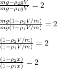\frac{mg-\rho_2gV}{mg-\rho_1gV}=2 \newline \newline
 \frac{mg(1-\rho_2V/m)}{mg(1-\rho_1V/m)}=2 \newline \newline
\frac{(1-\rho_2V/m)}{(1-\rho_1V/m)}=2 \newline \newline
\frac{(1-\rho_2x)}{(1-\rho_1x)}=2 \newline \newline