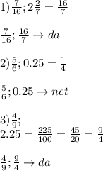 1) \frac{7}{16} ;2 \frac{2}{7} = \frac{16}{7} \\ \\ \frac{7}{16} ; \frac{16}{7} \to da \\ \\ 2) \frac{5}{6} ;0.25= \frac{1}{4} \\ \\ \frac{5}{6} ; 0.25\to net \\ \\ 3) \frac{4}{9} ;\\2.25= \frac{225}{100} = \frac{45}{20} = \frac{9}{4} \\ \\ \frac{4}{9} ; \frac{9}{4}\to da