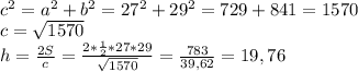 \\ 
c^2=a^2+b^2=27^2+29^2=729+841=1570 \\ 
c= \sqrt{1570} \\ 
h= \frac{2S}{c} = \frac{2* \frac{1}{2}*27*29 }{ \sqrt{1570} } =
 \frac{783}{39,62}=19,76 
