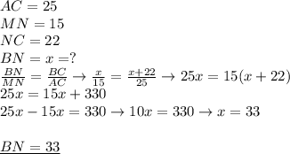 AC=25 \\ 
MN=15 \\ 
NC=22 \\ 
BN=x=? \\ 
 \frac{BN}{MN} = \frac{BC}{AC} \rightarrow
 \frac{x}{15} = \frac{x+22}{25} \rightarrow 
25x=15(x+22) \\ 
25x=15x+330 \\ 
25x-15x=330\rightarrow 10x=330 \rightarrow x=33 \\ \\ 
\underline{BN=33}