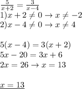 \frac{5}{x+2}= \frac{3}{x-4} \\ 
1)x+2 \neq 0\rightarrow x \neq -2 \\ 
2) x-4 \neq 0 \rightarrow x \neq 4 \\ \\ 
5(x-4)=3(x+2) \\ 
5x-20=3x+6 \\ 
2x=26\rightarrow x=13 \\ \\ 
\underline{x=13}