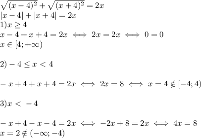 \sqrt{(x-4)^2 } +\sqrt{(x+4)^2} =2x \\ 
|x-4|+|x+4|=2x \\ 
1)x \geq 4 \\ 
x-4+x+4=2x\iff 2x=2x\iff 0=0 \\ x\in[4;+\infty) \\ \\ 
2)-4 \leq x \ \textless \ 4 \\ \\ 
-x+4+x+4=2x\iff 2x=8 \iff x=4 \notin[-4;4) \\ \\ 
3)x\ \textless \ -4 \\ \\ 
-x+4-x-4=2x\iff -2x+8=2x\iff 4x=8 \\ 
x=2\notin (-\infty;-4)