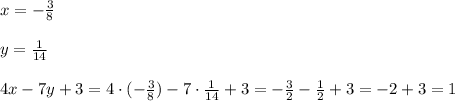 x=- \frac{3}{8} \\ \\ y= \frac{1}{14} \\ \\ 4x-7y+3=4\cdot (- 
\frac{3}{8} )-7\cdot\frac{1}{14}+3=- \frac{3}{2}- \frac{1}{2}+3= -2+3=1 
