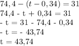 74,4 - (t-0,34) = 31

74,4 - t + 0,34 = 31

- t = 31 - 74,4 - 0,34

- t = - 43,74

t = 43,74