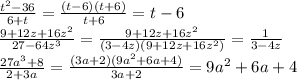 \frac{t^2-36}{6+t}= \frac{(t-6)(t+6)}{t+6}=t-6\\
 \frac{9+12z+16z^2}{27-64z^3} = \frac{9+12z+16z^2}{(3-4z)(9+12z+16z^2)}= \frac{1}{3-4z} \\
 \frac{27a^3+8}{2+3a} = \frac{(3a+2)(9a^2+6a+4)}{3a+2} = 9a^2+6a+4