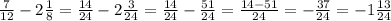 \frac{7}{12} -2 \frac{1}{8}= \frac{14}{24} -2 \frac{3}{24}= \frac{14}{24} - \frac{51}{24}=\frac{14-51}{24} =- \frac{37}{24}=-1 \frac{13}{24} 

