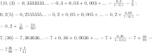 1)0,(3)=0,3333333....=0,3+0,03+0,003+...= \frac{0,3}{1-0,1}= \frac{3}{9}: \\ \\ 0,2(5)=0,2555555...=0,2+0,05+0,005+...=0,2+ \frac{0,05}{1-0,1}= \\ \\ =0,2+ \frac{5}{90}= \frac{23}{90} ; \\ \\ 7,(36)=7,363636...=7+0,36+0,0036+...=7+ \frac{0,36}{1-0,01}=7+ \frac{36}{99}= \\ \\ =7 \frac{36}{99}=7 \frac{4}{11} 
