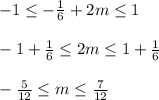 -1 \leq - \frac{1}{6} +2m \leq 1 \newline \newline
 -1+ \frac{1}{6} \leq 2m \leq 1+ \frac{1}{6} \newline \newline
- \frac{5}{12} \leq m \leq \frac{7}{12}