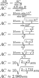 \frac{AB}{\sin C} = \frac{AC}{\sin B} \\\ AC= \frac{AB\cdot \sin B}{\sin C} \\\ AC= \frac{10sm\cdot \sin15^0}{\sin 60^0} \\\ AC= \frac{10sm\cdot \sqrt{ \frac{1-\cos30^0}{2}}}{\sin 60^0} \\\ AC= \frac{10sm\cdot \sqrt{ \frac{1- \frac{\sqrt{3}}{2}}{2}}}{\frac{ \sqrt{3}}{2}}
\\\
AC= \frac{10sm\cdot \sqrt{ \frac{2-\sqrt{3}}{4}}}{ \frac{\sqrt{3}}{2}}
\\\
AC= \frac{10sm\cdot\sqrt{2- \sqrt{3}}}{\sqrt{3}}
\\\
AC=10\sqrt{\frac{2-\sqrt{3}}{{3}}}sm \\\ AC\approx10\sqrt{\frac{2-1.732}{3}}sm
\\\
AC\approx2.989sm