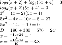 log _{3} (x+2) + log_{3} (5x+4)=3 \\ log_{3} (x+2)(5x+4)=3 \\ 3 ^{3} =(x+2)(5x+4) \\ 5 x^{2} +4x+10x+8=27 \\ 5 x^{2} +14x-19=0 \\ 
D=196+380=576=24 ^{2} \\ x= \frac{-14+24}{10} =1 \\ x= \frac{-14-24}{10}=-3.8