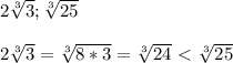 2 \sqrt[3]{3}; \sqrt[3]{25} \\ \\ 
2 \sqrt[3]{3}= \sqrt[3]{8*3}= \sqrt[3]{24} \ \textless \ \sqrt[3]{25}