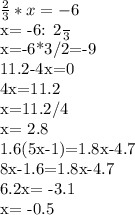 \frac{2}{3}* x=-6

x= -6: \frac{2}{3}

x=-6*3/2=-9


11.2-4x=0

4x=11.2

x=11.2/4

x= 2.8


1.6(5x-1)=1.8x-4.7

8x-1.6=1.8x-4.7

6.2x= -3.1

x= -0.5