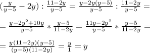 (\frac{y}{y-5} -2y): \frac{11-2y}{y-5} = \frac{y - 2y(y-5)}{y-5} : \frac{11-2y}{y-5}= \\ \\ 
= \frac{y-2y^2+10y}{y-5} * \frac{y-5}{11-2y} = \frac{11y -2y^2}{y-5} * \frac{y-5}{11-2y}= \\ \\ 
= \frac{y(11-2y)(y-5)}{(y-5)(11-2y)} = \frac{y}{1} = y