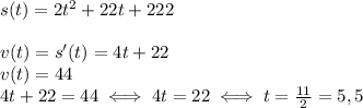 s(t)=2t^2+22t+222 \\ \\ 
v(t)=s'(t)=4t+22 \\ 
v(t)=44 \\ 
4t+22=44\iff 4t=22\iff t= \frac{11}{2}=5,5