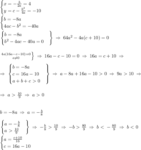 \begin{cases}
x=-\frac{b}{2a}=4 \\
y=c-\frac{b^2}{4a}=-10 \\
\end{cases} \\\\
\begin{cases}
b=-8a \\
4ac-b^2=-40a
\end{cases} \\\\
\left.
\begin{cases}
b=-8a \\
b^2-4ac-40a=0
\end{cases}
\right \}
\; \Rightarrow \; 64a^2-4a(c+10)=0 \\\\\\
\left. 4a(16a-c-10)=0 \atop a \neq 0 \right \} \; \Rightarrow \; 16a-c-10=0 \; \Rightarrow \; 16a=c+10 \; \Rightarrow \; \\\\
\; \Rightarrow \; \left.
\begin{cases}
b=-8a \\
c=16a-10 \\
a+b+c\ \textgreater \ 0
\end{cases}
\right \} \; \Rightarrow \; a-8a+16a-10\ \textgreater \ 0 \; \Rightarrow \; 9a\ \textgreater \ 10 \; \Rightarrow \; \\\\\\
\; \Rightarrow \; a\ \textgreater \ \frac{10}{9} \; \Rightarrow \; a\ \textgreater \ 0 \\\\\\
b=-8a \; \Rightarrow \; a=-\frac{b}{8} \\\\
\left.
\begin{cases}
a=-\frac{b}{8} \\
a\ \textgreater \ \frac{10}{9} 
\end{cases}
\right \} \; \Rightarrow \; -\frac{b}{8}\ \textgreater \ \frac{10}{9} \; \Rightarrow \; -b\ \textgreater \ \frac{80}{9} \; \Rightarrow \; b \ \textless \ -\frac{80}{9} \; \Rightarrow \; b\ \textless \ 0 \\\\ 
\begin{cases}
a=\frac{c+10}{16} \\
c=16a-10
\end{cases}