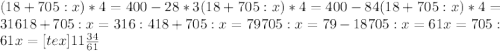 (18+705:x)*4=400-28*3
 (18+705:x)*4=400-84
 (18+705:x)*4=316
 18+705:x=316:4
 18+705:x=79
 705:x=79-18
 705:x=61
 x=705:61
 x=[tex]11 \frac{34}{61}