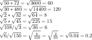 \sqrt{50*72} = \sqrt{3600} = 60 \\ 
\sqrt{30*480} = \sqrt{14400} = 120

 \sqrt{2} * \sqrt{32} = \sqrt{64} = 8 \\ \sqrt{5} * \sqrt{45} = \sqrt{225} = 15 \\ \sqrt{108} / \sqrt{3} = \sqrt{36} = 6 \\ \sqrt{6} / \sqrt{150} = \sqrt{ \frac{6}{150} } = \sqrt{ \frac{2}{50}} = \sqrt{0.04} = 0.2