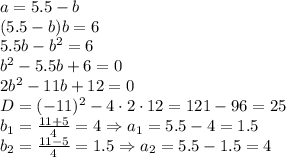 a=5.5-b
\\\
(5.5-b)b=6
\\\
5.5b-b^2=6
\\
b^2-5.5b+6=0
\\\
2b^2-11b+12=0
\\\
D=(-11)^2-4\cdot2\cdot12=121-96=25
\\\
b_1= \frac{11+5}{4} =4\Rightarrow a_1=5.5-4=1.5
\\\
b_2= \frac{11-5}{4} =1.5\Rightarrow a_2=5.5-1.5=4