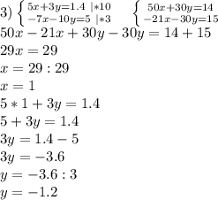 3) \left \{ {{5x+3y=1.4 \ |*10} \atop {-7x-10y=5 \ |*3}} \right. \ \ \ \left \{ {{50x+30y=14 } \atop {-21x-30y=15}} \right. \ \ \ \\
50x-21x+30y-30y=14+15\\
29x=29\\
x=29:29\\
x=1\\
5*1+3y=1.4\\
5+3y=1.4\\
3y=1.4-5\\
3y=-3.6\\
y=-3.6:3\\
y=-1.2