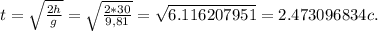 t= \sqrt{ \frac{2h}{g} } = \sqrt{ \frac{2*30}{9,81} } = \sqrt{6.116207951
} =2.473096834 c.
