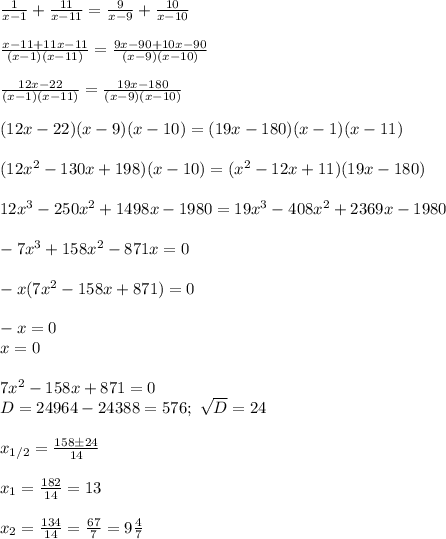 \frac{1}{x-1} + \frac{11}{x-11}= \frac{9}{x-9}+ \frac{10}{x-10}\\\\
 \frac{x-11+11x-11}{(x-1)(x-11)}= \frac{9x-90+10x-90}{(x-9)(x-10)}\\\\
 \frac{12x-22}{(x-1)(x-11)}= \frac{19x-180}{(x-9)(x-10)}\\\\
(12x-22)(x-9)(x-10)=(19x-180)(x-1)(x-11)\\\\
(12x^2-130x+198)(x-10)=(x^2-12x+11)(19x-180)\\\\
12x^3-250x^2+1498x-1980=19x^3-408x^2+2369x-1980\\\\
-7x^3+158x^2-871x=0\\\\
-x(7x^2-158x+871)=0\\\\
-x=0\\
x=0\\\\
7x^2-158x+871=0\\
D=24964-24388=576; \ \sqrt{D}=24\\\\
x_{1/2}= \frac{158\pm 24}{14}\\\\ x_1=\frac{182}{14}=13\\\\ x_2=\frac{134}{14}=\frac{67}{7}=9\frac{4}{7}