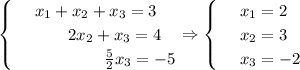 \begin{cases} & \text{ } x_1+x_2+x_3=3 \\ & \text{ } \,\,\,\,\,\,\,\,\,\,\,\,2x_2+x_3=4 \\ & \text{ } \,\,\,\,\,\,\,\,\,\,\,\,\,\,\,\,\,\,\,\,\,\,\,\,\,\frac{5}{2} x_3=-5 \end{cases}\Rightarrow\begin{cases}
& \text{ } x_1=2 \\ 
& \text{ } x_2=3 \\ 
& \text{ } x_3=-2 
\end{cases}