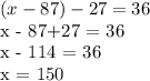 (x-87) - 27 = 36

x - 87+27 = 36

x - 114 = 36

x = 150