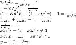 2ctg^2x=\frac{1}{sin^2x}-1\\
1+2ctg^2x=\frac{1}{sin^2x}\\
(1+ctg^2x)+(1+ctg^2x)-1=\frac{1}{sin^2x}\\
\frac{1}{sin^2x}+\frac{1}{sin^2x}-1=\frac{1}{sin^2x}\\
\frac{1}{sin^2x}=1\\
sin^2x=1; \ \ \ sin^2x\neq0\\
sin \ x=\pm1; \ \ \ sin^2x\neq0\\
x=\pm\frac{\pi}2\pm2\pi n