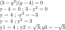(3 - y^2)(y - 4) = 0

y - 4 = 0 ; 3 - y^2 = 0

y = 4 ; -y^2 = -3

y = 4 ; y^2 = 3

y1 = 4 ; y2 = \sqrt{3} ; y3 = - \sqrt{3}