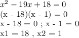 x^2 - 19x + 18 = 0

(x - 18)(x - 1) = 0

x - 18 = 0 ; x - 1 = 0

x1 = 18 , x2 = 1