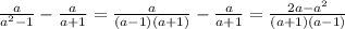 \frac{a}{ a^{2}-1 } - \frac{a}{a+1}= \frac{a}{ (a-1)(a+1) }- \frac{a}{a+1}= \frac{2a- a^{2} }{(a+1)(a-1)}