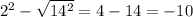 2^{2} - \sqrt{ 14^{2} } = 4 - 14= -10
