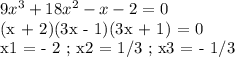 9x^3 + 18x^2 - x - 2 = 0

(x + 2)(3x - 1)(3x + 1) = 0

x1 = - 2 ; x2 = 1/3 ; x3 = - 1/3