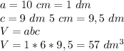 a=10 \ cm=1 \ dm
\\c=9 \ dm \ 5 \ cm =9,5 \ dm \\ V=abc\\V=1*6*9,5=57 \ dm^3