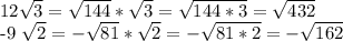 12 \sqrt{3}= \sqrt{144} * \sqrt{3} = \sqrt{144*3} = \sqrt{432} 

 -9 \sqrt{2} =- \sqrt{81} * \sqrt{2} =- \sqrt{81*2} =- \sqrt{162} 

